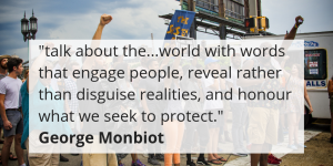 "talk about the...world with words that engage people, reveal rather than disguise realities, and honour what we seek to protect." George Monbiot
